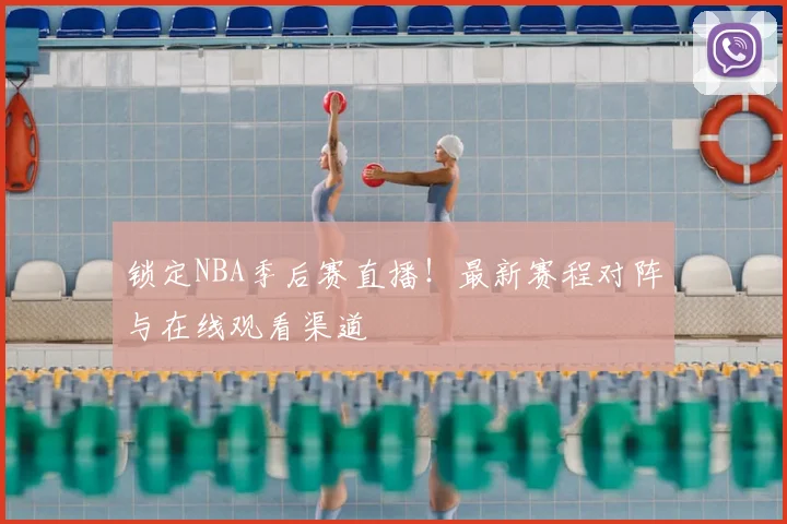 锁定NBA季后赛直播！最新赛程对阵与在线观看渠道