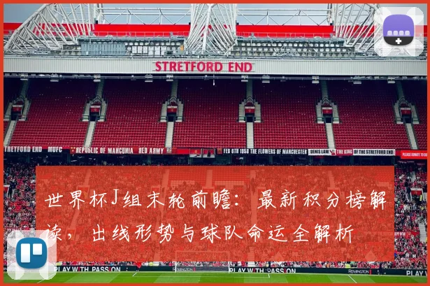 世界杯J组末轮前瞻：最新积分榜解读，出线形势与球队命运全解析