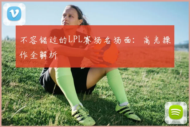 不容错过的LPL赛场名场面：高光操作全解析