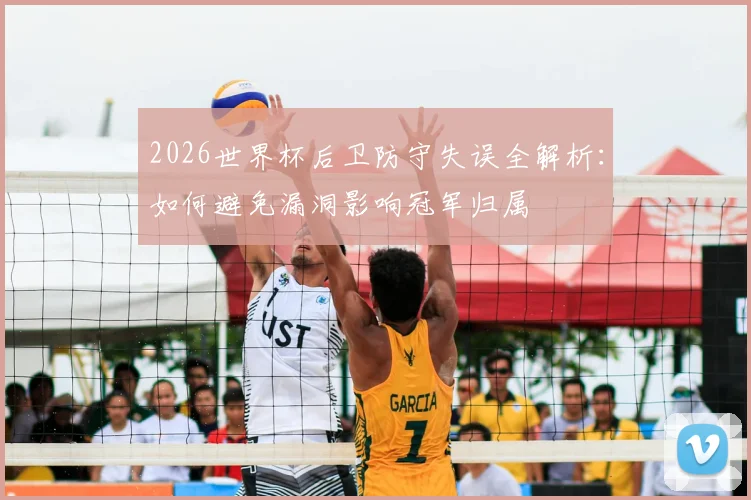 2026世界杯后卫防守失误全解析：如何避免漏洞影响冠军归属