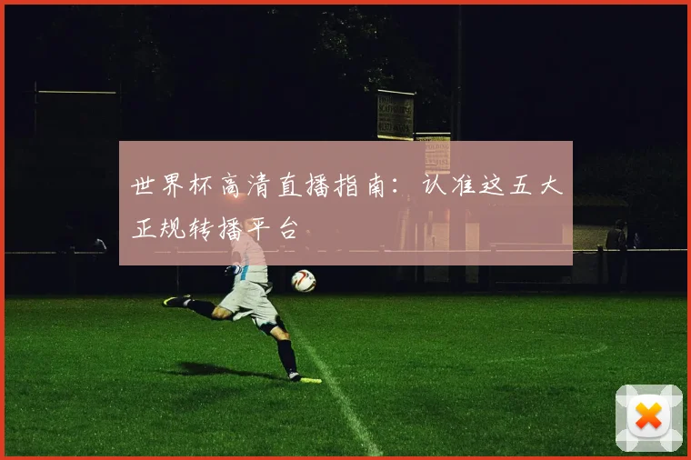 世界杯高清直播指南：认准这五大正规转播平台