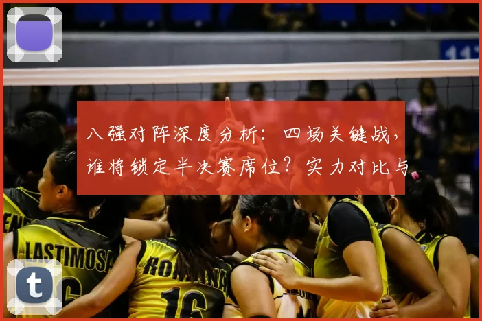 八强对阵深度分析：四场关键战，谁将锁定半决赛席位？实力对比与晋级预测全解析