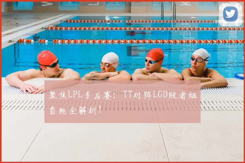 聚焦LPL季后赛:TT对阵LGD败者组首轮全解析!