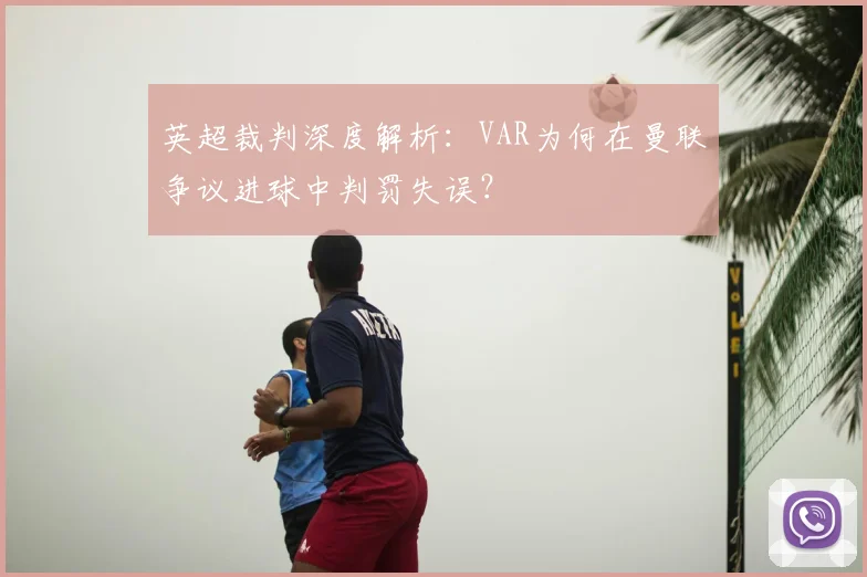 英超裁判深度解析：VAR为何在曼联争议进球中判罚失误？