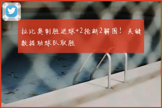 拉比奥制胜进球+2抢断2解围！关键数据助球队取胜