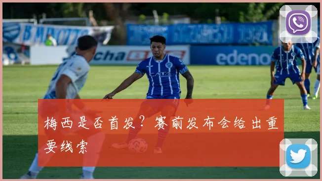 梅西是否首发？赛前发布会给出重要线索
