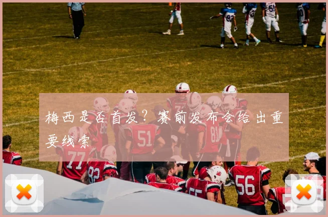 梅西是否首发？赛前发布会给出重要线索
