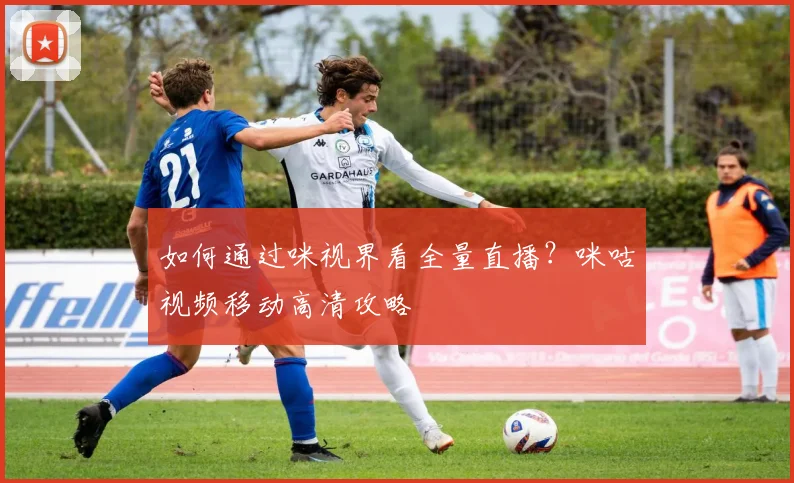 如何通过咪视界看全量直播？咪咕视频移动高清攻略
