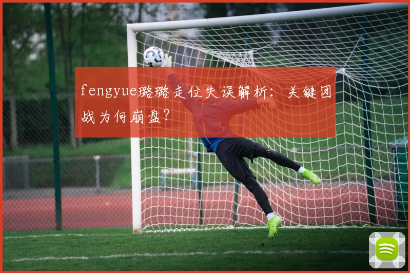 fengyue璐璐走位失误解析：关键团战为何崩盘？