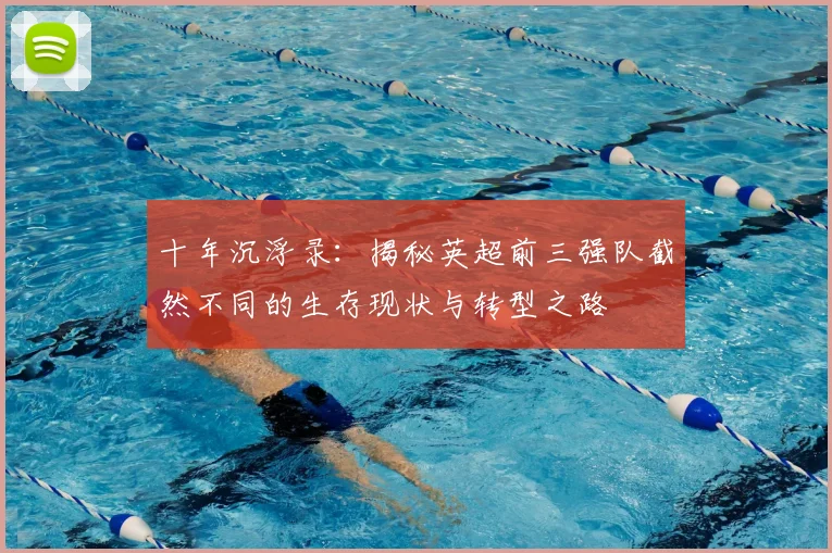 十年沉浮录：揭秘英超前三强队截然不同的生存现状与转型之路