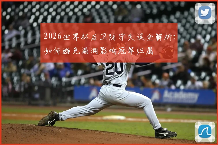 2026世界杯后卫防守失误全解析：如何避免漏洞影响冠军归属