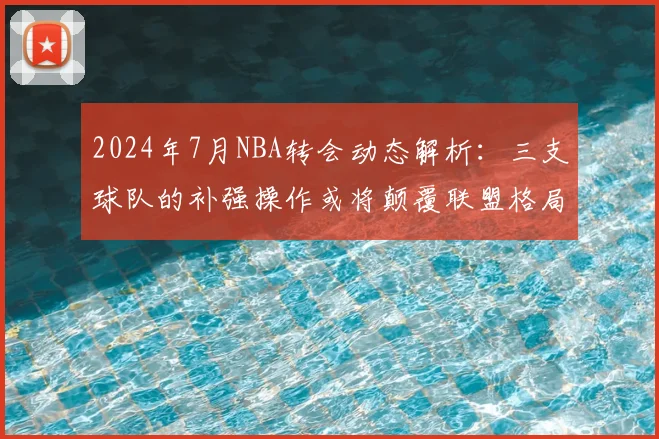 2024年7月NBA转会动态解析：三支球队的补强操作或将颠覆联盟格局