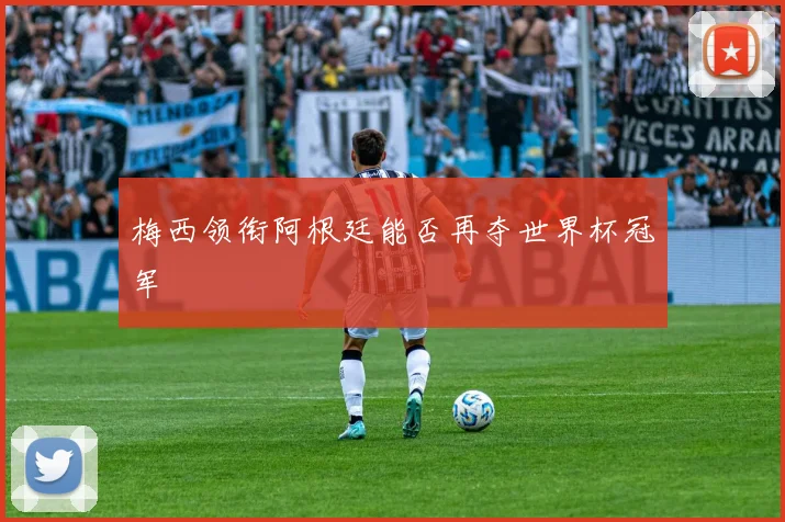 梅西领衔阿根廷能否再夺世界杯冠军