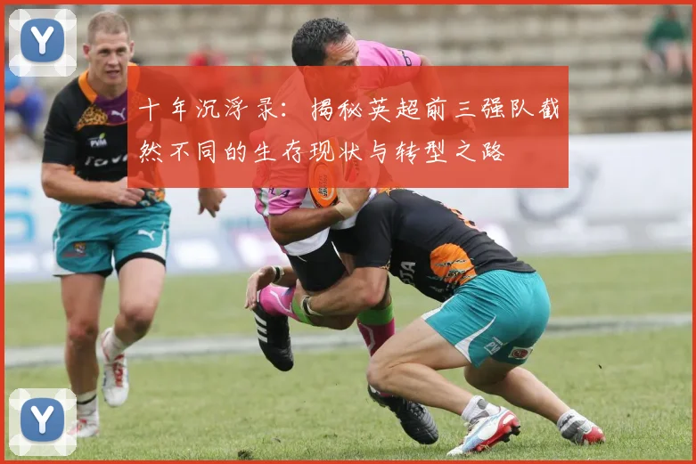 十年沉浮录：揭秘英超前三强队截然不同的生存现状与转型之路