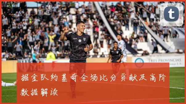 掘金队约基奇全场比分贡献及高阶数据解读