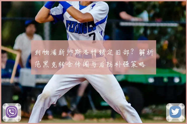 利物浦新帅斯洛特锁定旧部？解析范黑克转会传闻与后防补强策略
