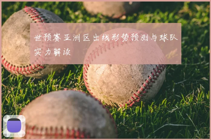 世预赛亚洲区出线形势预测与球队实力解读