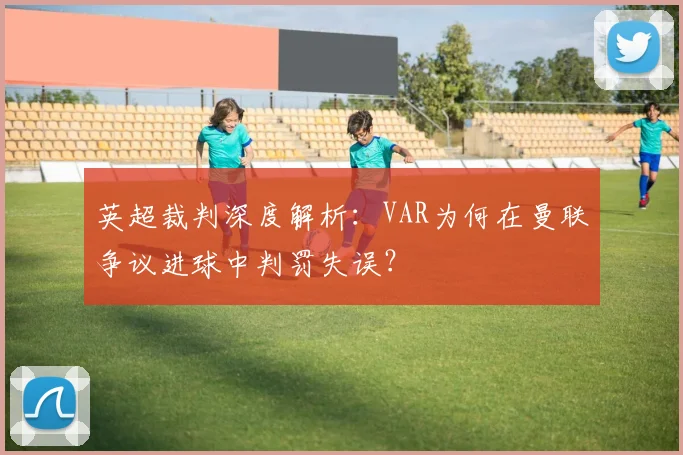 英超裁判深度解析：VAR为何在曼联争议进球中判罚失误？