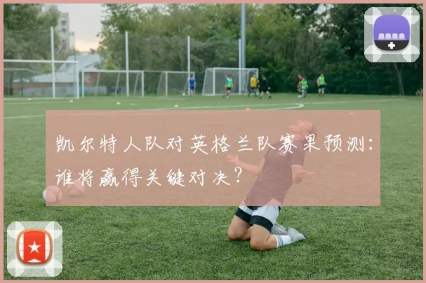 凯尔特人队对英格兰队赛果预测：谁将赢得关键对决？