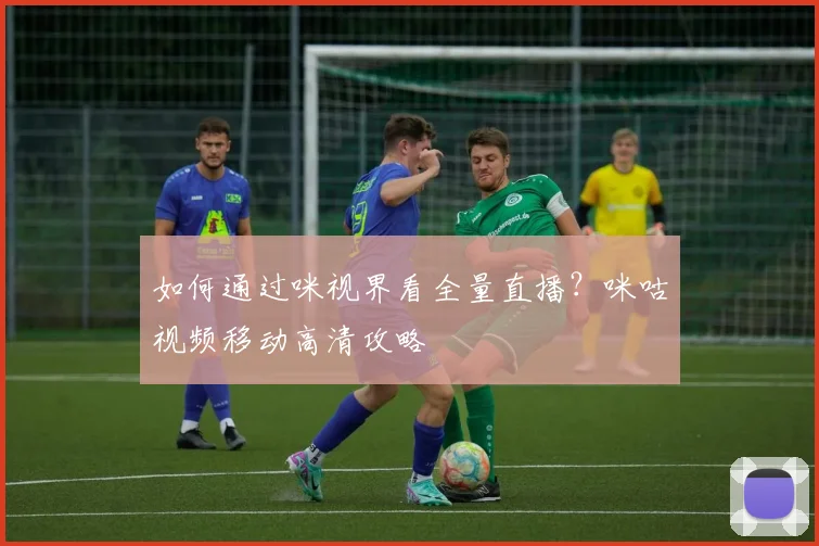 如何通过咪视界看全量直播？咪咕视频移动高清攻略