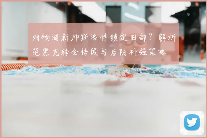 利物浦新帅斯洛特锁定旧部？解析范黑克转会传闻与后防补强策略