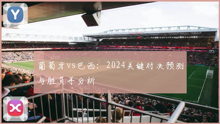 葡萄牙vs巴西：2024关键对决预测与胜负手分析