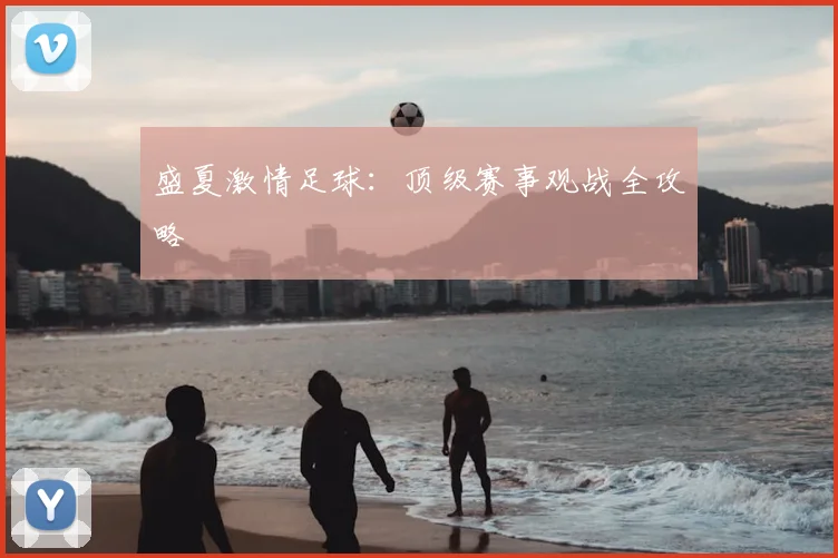 盛夏激情足球：顶级赛事观战全攻略