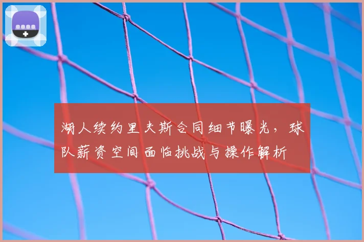 湖人续约里夫斯合同细节曝光，球队薪资空间面临挑战与操作解析