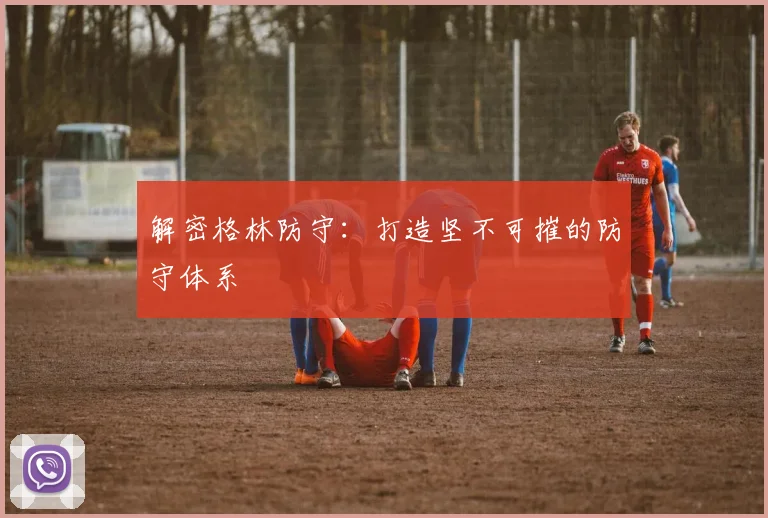 解密格林防守：打造坚不可摧的防守体系