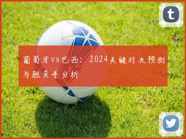 葡萄牙vs巴西：2024关键对决预测与胜负手分析