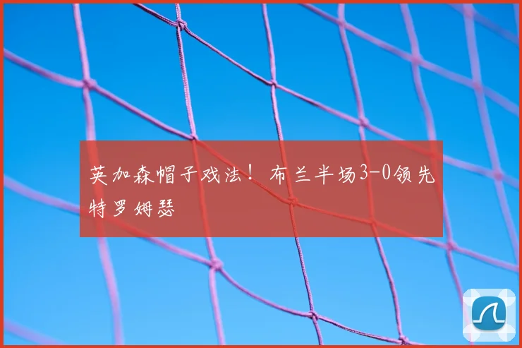 英加森帽子戏法！布兰半场3-0领先特罗姆瑟