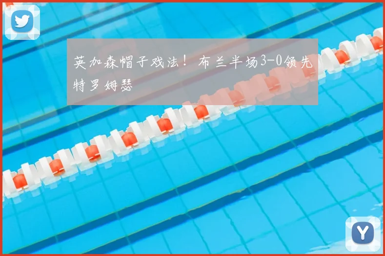 英加森帽子戏法！布兰半场3-0领先特罗姆瑟