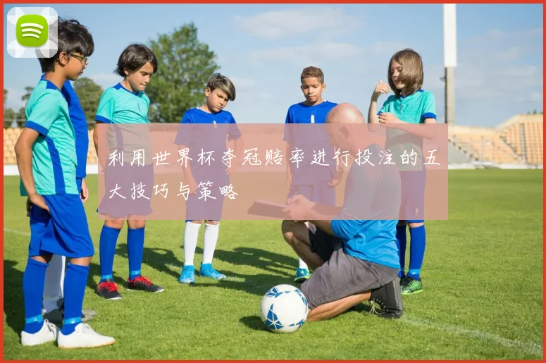 利用世界杯夺冠赔率进行投注的五大技巧与策略